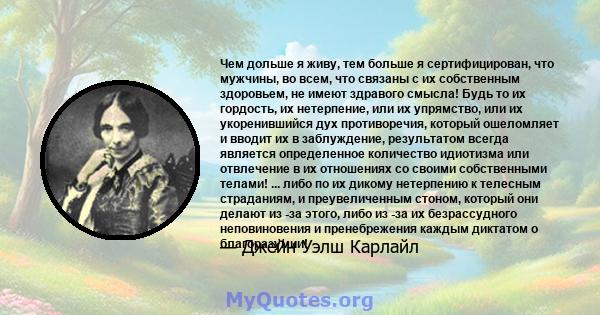 Чем дольше я живу, тем больше я сертифицирован, что мужчины, во всем, что связаны с их собственным здоровьем, не имеют здравого смысла! Будь то их гордость, их нетерпение, или их упрямство, или их укоренившийся дух