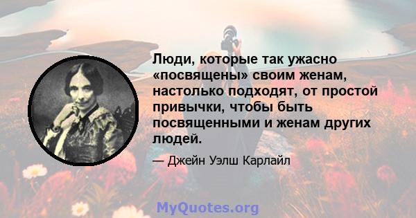 Люди, которые так ужасно «посвящены» своим женам, настолько подходят, от простой привычки, чтобы быть посвященными и женам других людей.