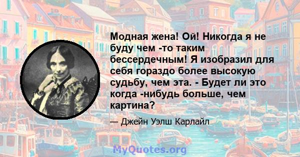 Модная жена! Ой! Никогда я не буду чем -то таким бессердечным! Я изобразил для себя гораздо более высокую судьбу, чем эта. - Будет ли это когда -нибудь больше, чем картина?