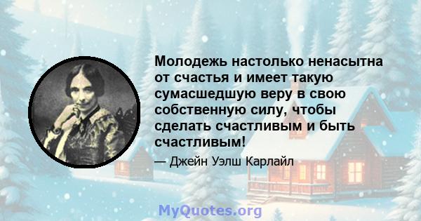 Молодежь настолько ненасытна от счастья и имеет такую ​​сумасшедшую веру в свою собственную силу, чтобы сделать счастливым и быть счастливым!