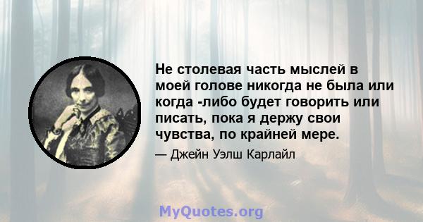 Не столевая часть мыслей в моей голове никогда не была или когда -либо будет говорить или писать, пока я держу свои чувства, по крайней мере.