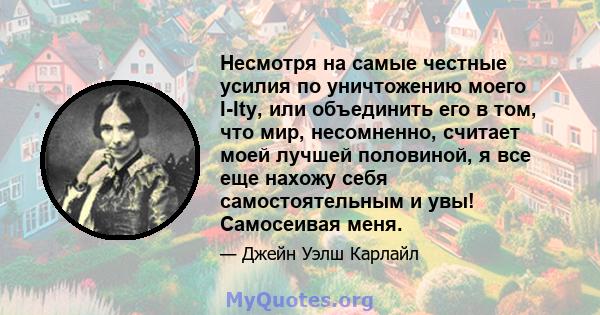 Несмотря на самые честные усилия по уничтожению моего I-Ity, или объединить его в том, что мир, несомненно, считает моей лучшей половиной, я все еще нахожу себя самостоятельным и увы! Самосеивая меня.