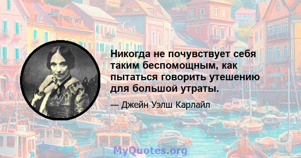 Никогда не почувствует себя таким беспомощным, как пытаться говорить утешению для большой утраты.