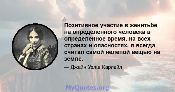 Позитивное участие в женитьбе на определенного человека в определенное время, на всех странах и опасностях, я всегда считал самой нелепой вещью на земле.