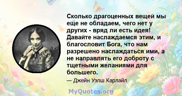 Сколько драгоценных вещей мы еще не обладаем, чего нет у других - вряд ли есть идея! Давайте наслаждаемся этим, и благословит Бога, что нам разрешено наслаждаться ими, а не направлять его доброту с тщетными желаниями