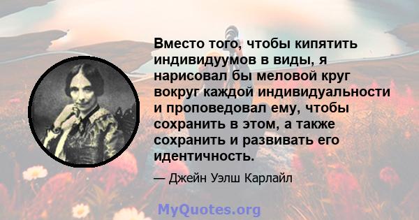 Вместо того, чтобы кипятить индивидуумов в виды, я нарисовал бы меловой круг вокруг каждой индивидуальности и проповедовал ему, чтобы сохранить в этом, а также сохранить и развивать его идентичность.