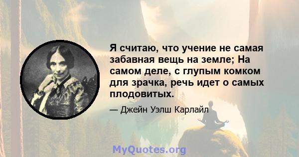 Я считаю, что учение не самая забавная вещь на земле; На самом деле, с глупым комком для зрачка, речь идет о самых плодовитых.