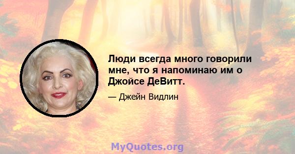 Люди всегда много говорили мне, что я напоминаю им о Джойсе ДеВитт.