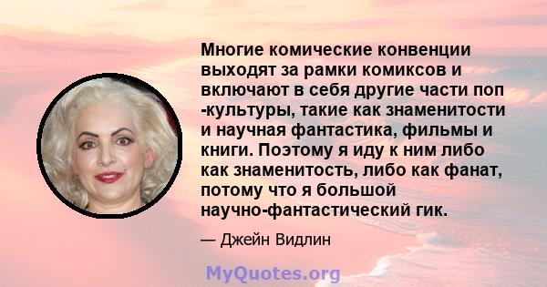 Многие комические конвенции выходят за рамки комиксов и включают в себя другие части поп -культуры, такие как знаменитости и научная фантастика, фильмы и книги. Поэтому я иду к ним либо как знаменитость, либо как фанат, 