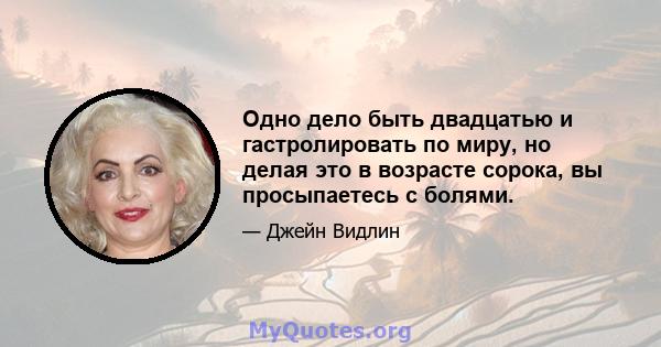 Одно дело быть двадцатью и гастролировать по миру, но делая это в возрасте сорока, вы просыпаетесь с болями.