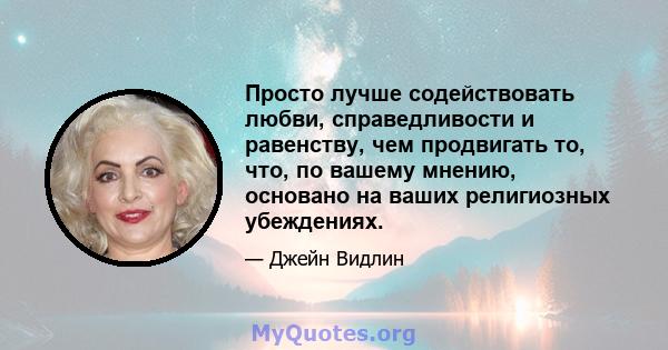 Просто лучше содействовать любви, справедливости и равенству, чем продвигать то, что, по вашему мнению, основано на ваших религиозных убеждениях.