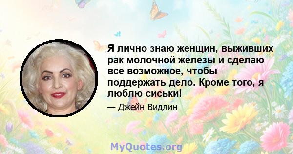 Я лично знаю женщин, выживших рак молочной железы и сделаю все возможное, чтобы поддержать дело. Кроме того, я люблю сиськи!