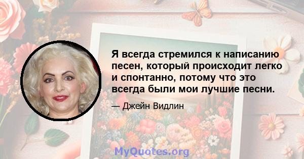 Я всегда стремился к написанию песен, который происходит легко и спонтанно, потому что это всегда были мои лучшие песни.