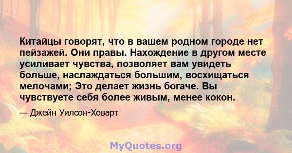 Китайцы говорят, что в вашем родном городе нет пейзажей. Они правы. Нахождение в другом месте усиливает чувства, позволяет вам увидеть больше, наслаждаться большим, восхищаться мелочами; Это делает жизнь богаче. Вы