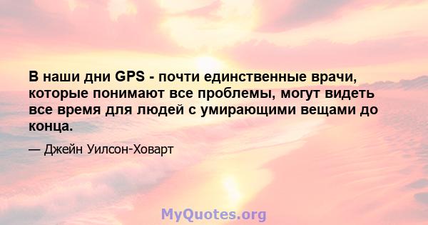 В наши дни GPS - почти единственные врачи, которые понимают все проблемы, могут видеть все время для людей с умирающими вещами до конца.