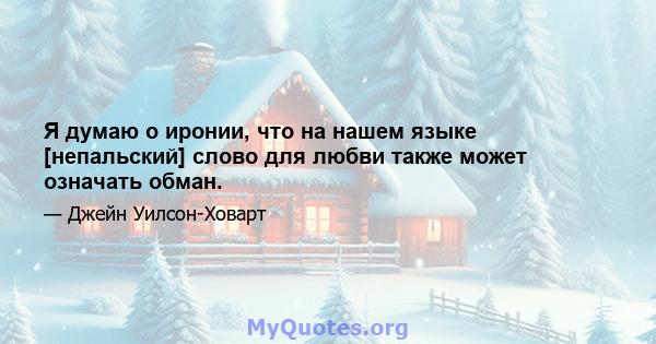 Я думаю о иронии, что на нашем языке [непальский] слово для любви также может означать обман.