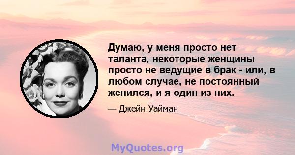 Думаю, у меня просто нет таланта, некоторые женщины просто не ведущие в брак - или, в любом случае, не постоянный женился, и я один из них.