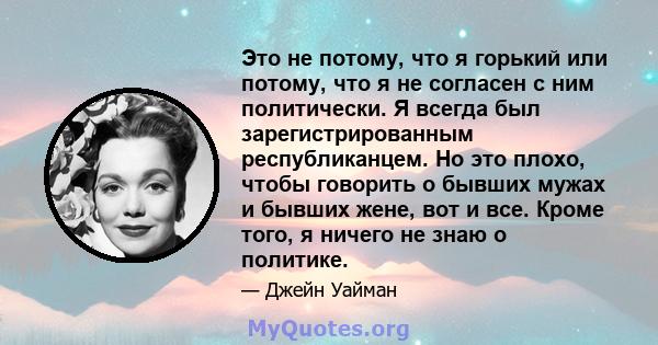 Это не потому, что я горький или потому, что я не согласен с ним политически. Я всегда был зарегистрированным республиканцем. Но это плохо, чтобы говорить о бывших мужах и бывших жене, вот и все. Кроме того, я ничего не 