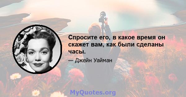 Спросите его, в какое время он скажет вам, как были сделаны часы.