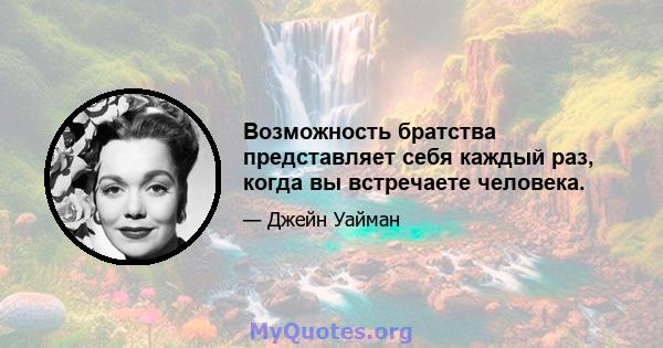 Возможность братства представляет себя каждый раз, когда вы встречаете человека.