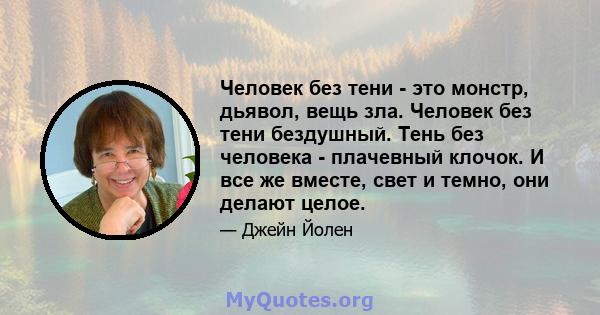 Человек без тени - это монстр, дьявол, вещь зла. Человек без тени бездушный. Тень без человека - плачевный клочок. И все же вместе, свет и темно, они делают целое.