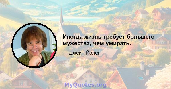 Иногда жизнь требует большего мужества, чем умирать.