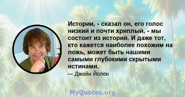 Истории, - сказал он, его голос низкий и почти хриплый, - мы состоит из историй. И даже тот, кто кажется наиболее похожим на ложь, может быть нашими самыми глубокими скрытыми истинами.