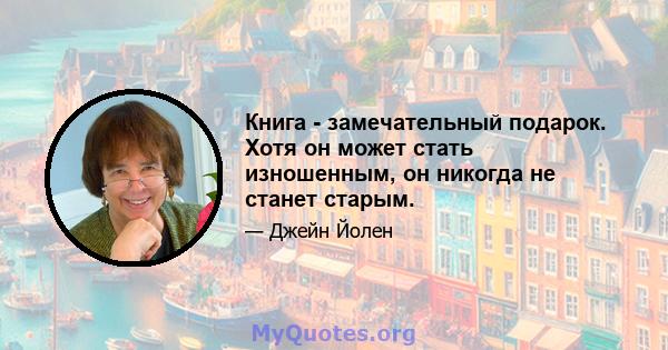 Книга - замечательный подарок. Хотя он может стать изношенным, он никогда не станет старым.