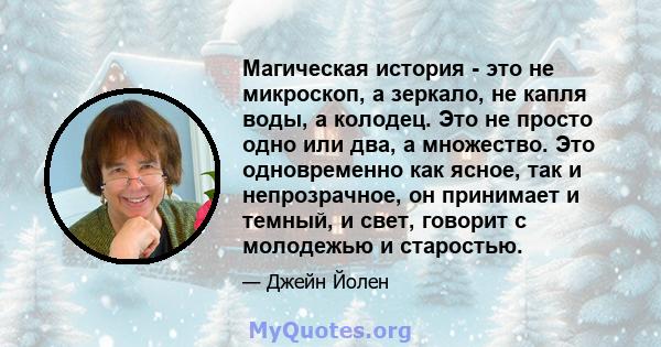 Магическая история - это не микроскоп, а зеркало, не капля воды, а колодец. Это не просто одно или два, а множество. Это одновременно как ясное, так и непрозрачное, он принимает и темный, и свет, говорит с молодежью и