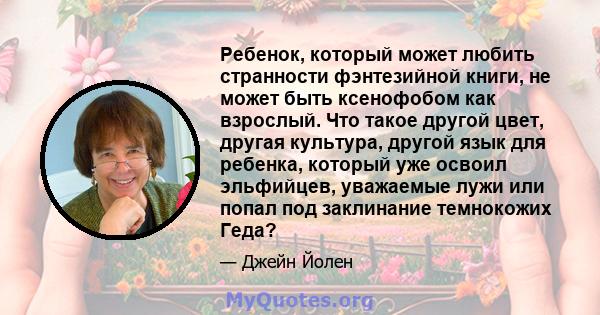 Ребенок, который может любить странности фэнтезийной книги, не может быть ксенофобом как взрослый. Что такое другой цвет, другая культура, другой язык для ребенка, который уже освоил эльфийцев, уважаемые лужи или попал