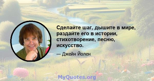 Сделайте шаг, дышите в мире, раздайте его в истории, стихотворение, песню, искусство.