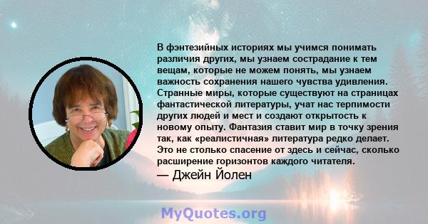 В фэнтезийных историях мы учимся понимать различия других, мы узнаем сострадание к тем вещам, которые не можем понять, мы узнаем важность сохранения нашего чувства удивления. Странные миры, которые существуют на