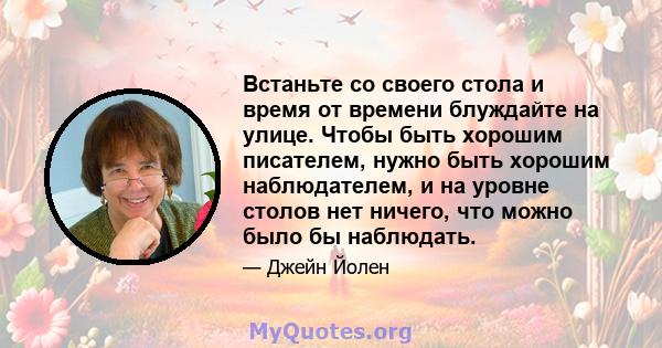 Встаньте со своего стола и время от времени блуждайте на улице. Чтобы быть хорошим писателем, нужно быть хорошим наблюдателем, и на уровне столов нет ничего, что можно было бы наблюдать.