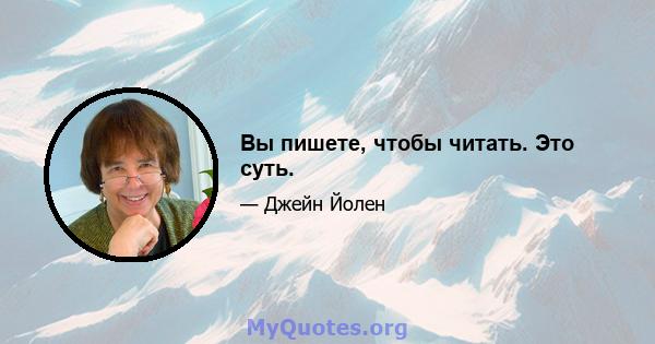 Вы пишете, чтобы читать. Это суть.