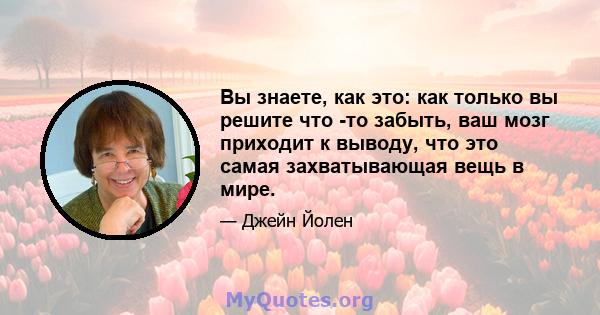 Вы знаете, как это: как только вы решите что -то забыть, ваш мозг приходит к выводу, что это самая захватывающая вещь в мире.