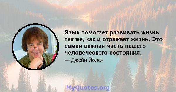 Язык помогает развивать жизнь так же, как и отражает жизнь. Это самая важная часть нашего человеческого состояния.