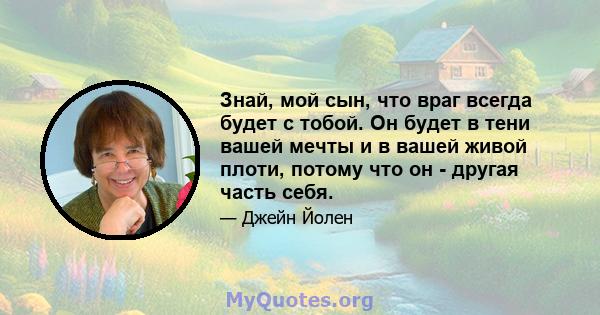 Знай, мой сын, что враг всегда будет с тобой. Он будет в тени вашей мечты и в вашей живой плоти, потому что он - другая часть себя.