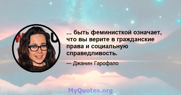 ... быть феминисткой означает, что вы верите в гражданские права и социальную справедливость.