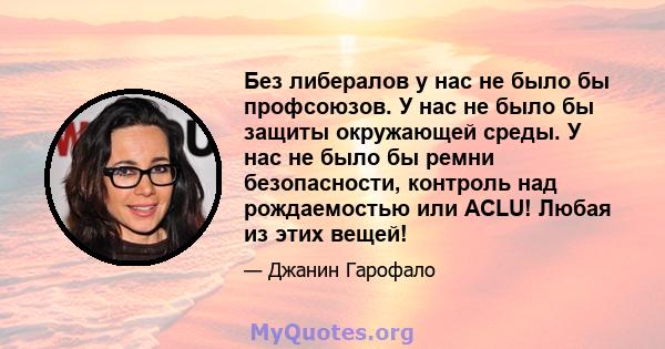 Без либералов у нас не было бы профсоюзов. У нас не было бы защиты окружающей среды. У нас не было бы ремни безопасности, контроль над рождаемостью или ACLU! Любая из этих вещей!