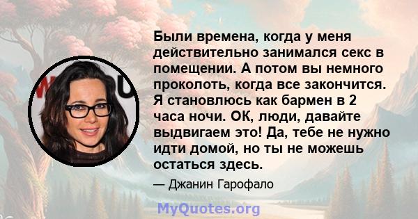 Были времена, когда у меня действительно занимался секс в помещении. А потом вы немного проколоть, когда все закончится. Я становлюсь как бармен в 2 часа ночи. ОК, люди, давайте выдвигаем это! Да, тебе не нужно идти