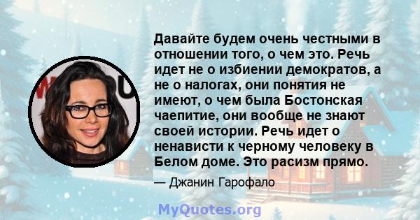 Давайте будем очень честными в отношении того, о чем это. Речь идет не о избиении демократов, а не о налогах, они понятия не имеют, о чем была Бостонская чаепитие, они вообще не знают своей истории. Речь идет о