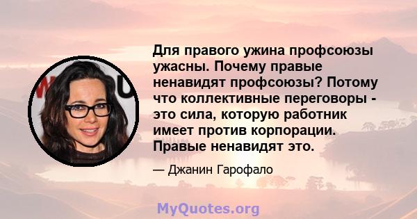 Для правого ужина профсоюзы ужасны. Почему правые ненавидят профсоюзы? Потому что коллективные переговоры - это сила, которую работник имеет против корпорации. Правые ненавидят это.