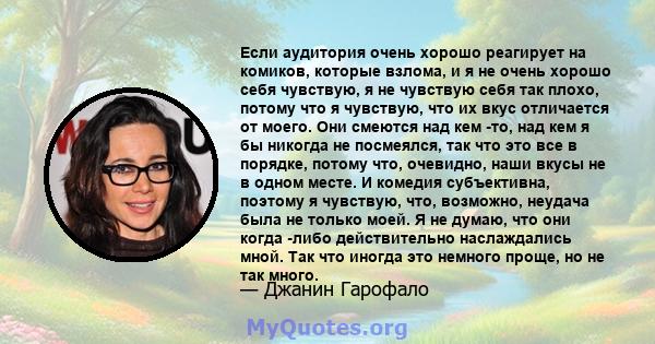 Если аудитория очень хорошо реагирует на комиков, которые взлома, и я не очень хорошо себя чувствую, я не чувствую себя так плохо, потому что я чувствую, что их вкус отличается от моего. Они смеются над кем -то, над кем 