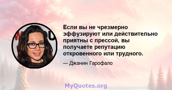 Если вы не чрезмерно эффузируют или действительно приятны с прессой, вы получаете репутацию откровенного или трудного.