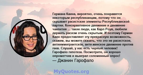 Германа Каина, вероятно, очень понравятся некоторым республиканцам, потому что он скрывает расистские элементы Республиканской партии. Консервативное движение и движение чаепития ... такие люди, как Карл Роув, любили