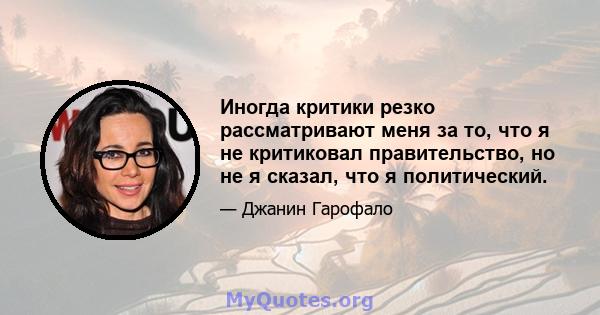 Иногда критики резко рассматривают меня за то, что я не критиковал правительство, но не я сказал, что я политический.