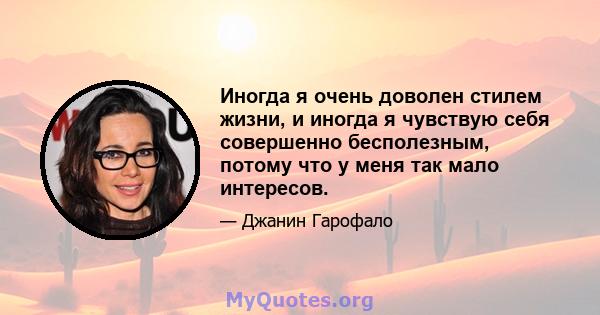 Иногда я очень доволен стилем жизни, и иногда я чувствую себя совершенно бесполезным, потому что у меня так мало интересов.