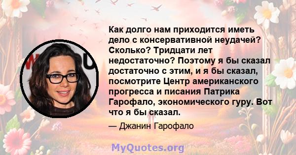 Как долго нам приходится иметь дело с консервативной неудачей? Сколько? Тридцати лет недостаточно? Поэтому я бы сказал достаточно с этим, и я бы сказал, посмотрите Центр американского прогресса и писания Патрика