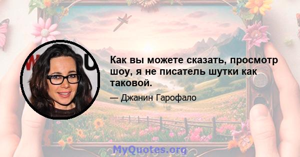 Как вы можете сказать, просмотр шоу, я не писатель шутки как таковой.