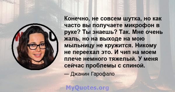 Конечно, не совсем шутка, но как часто вы получаете микрофон в руке? Ты знаешь? Так. Мне очень жаль, но на выходе на мою мыльницу не кружится. Никому не переехал это. И чип на моем плече немного тяжелый. У меня сейчас